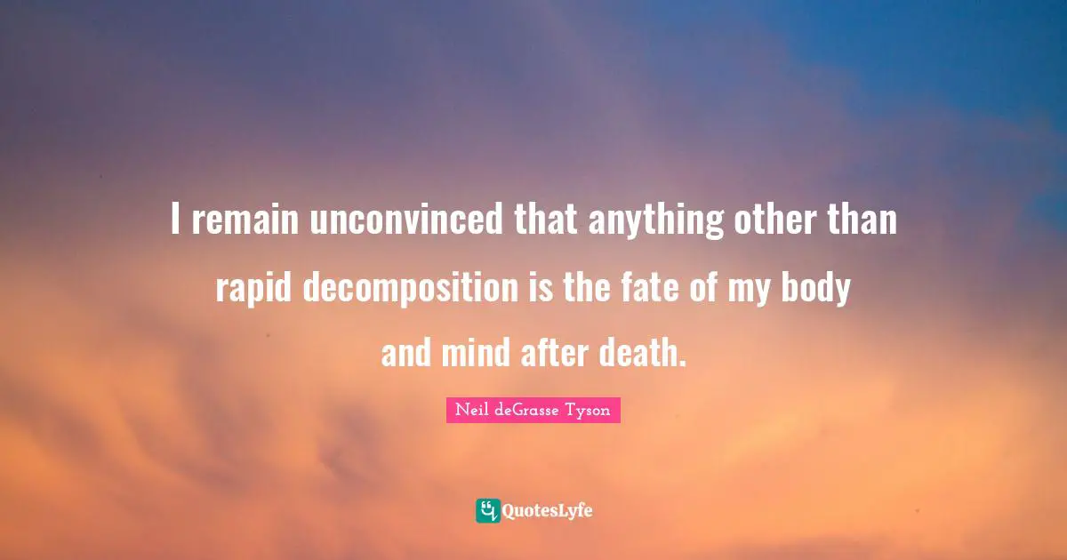 I remain unconvinced that anything other than rapid decomposition is the fate of my body and mind after death.