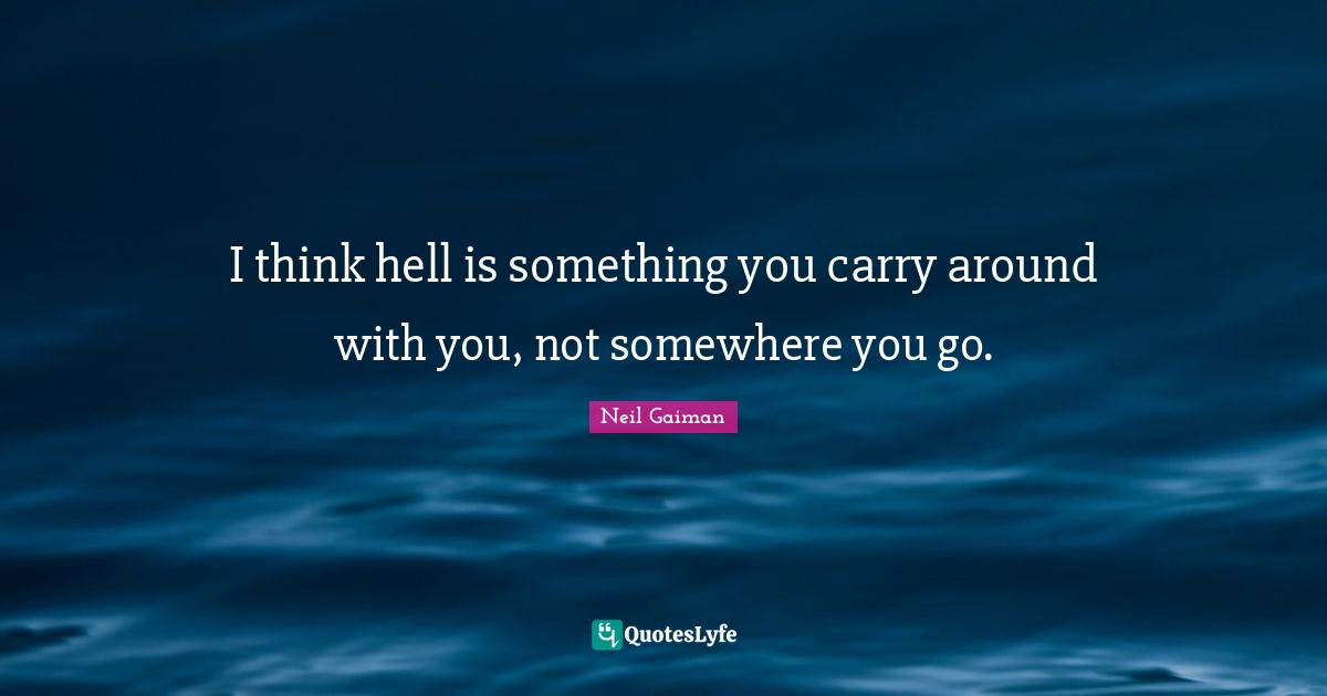 I think hell is something you carry around with you, not somewhere you go.