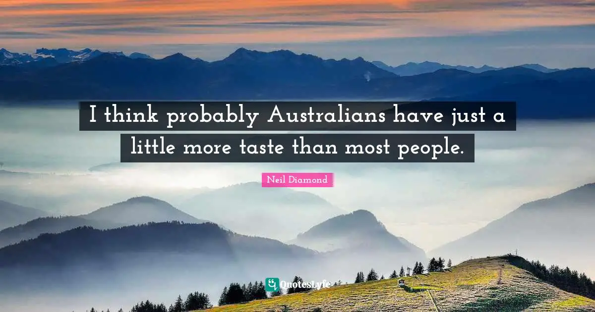 I think probably Australians have just a little more taste than most people.