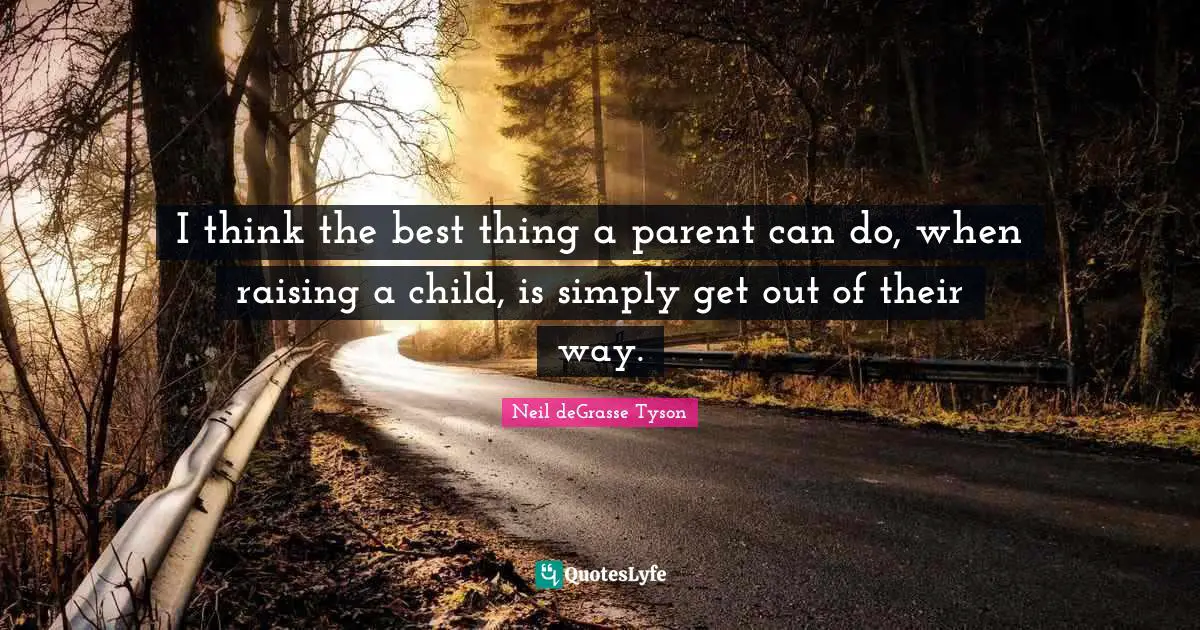 I think the best thing a parent can do, when raising a child, is simply get out of their way.