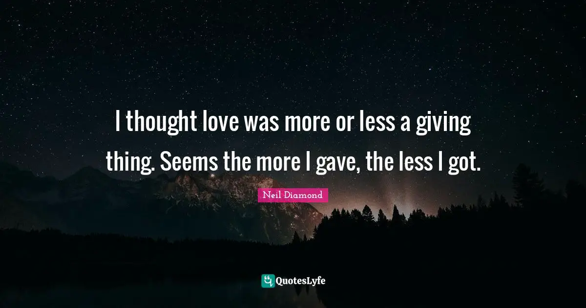 I thought love was more or less a giving thing. Seems the more I gave, the less I got.