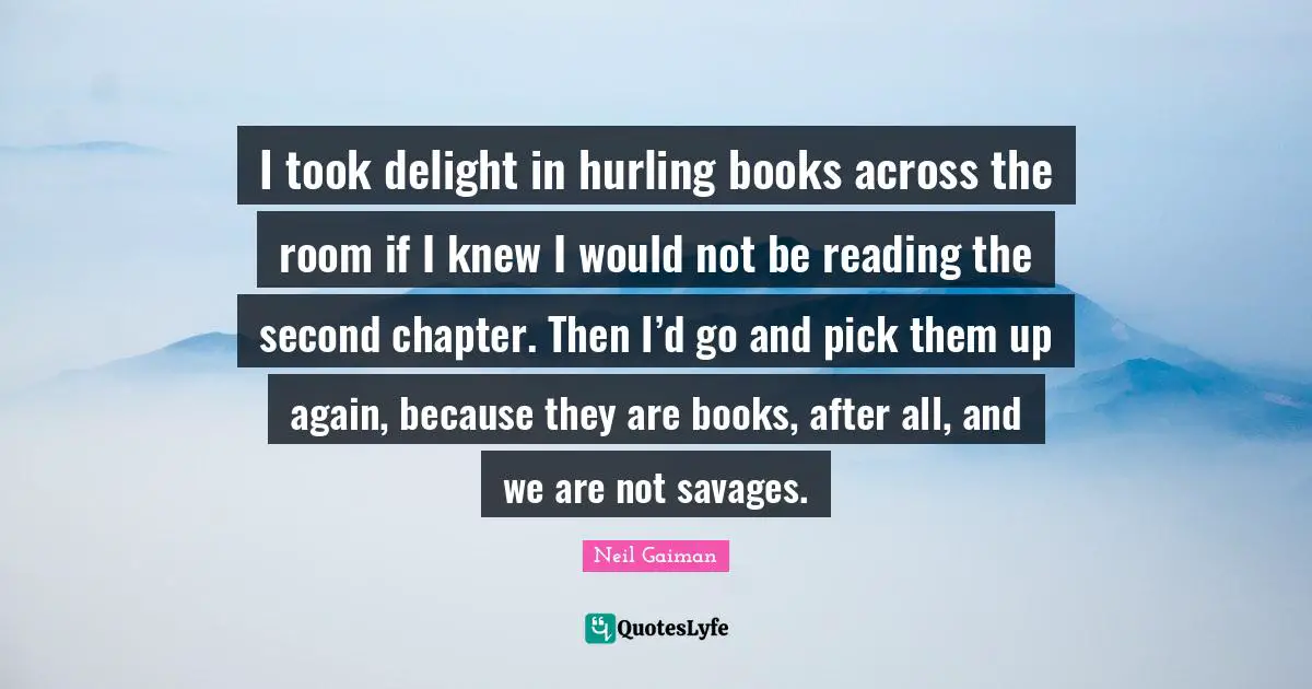 I took delight in hurling books across the room if I knew I would not be reading the second chapter. Then I’d go and pick them up again, because they are books, after all, and we are not savages.