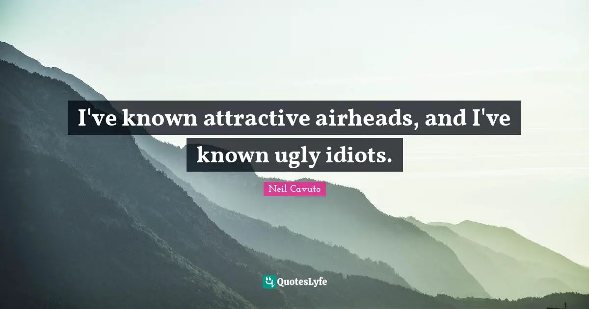 Neil Cavuto Quotes: "I've known attractive airheads, and I've known ugly idiots."