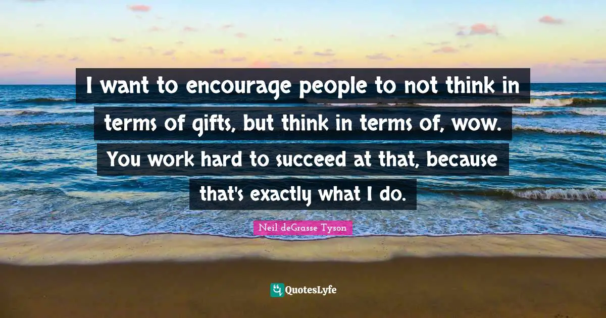 I want to encourage people to not think in terms of gifts, but think in terms of, wow. You work hard to succeed at that, because that's exactly what I do.