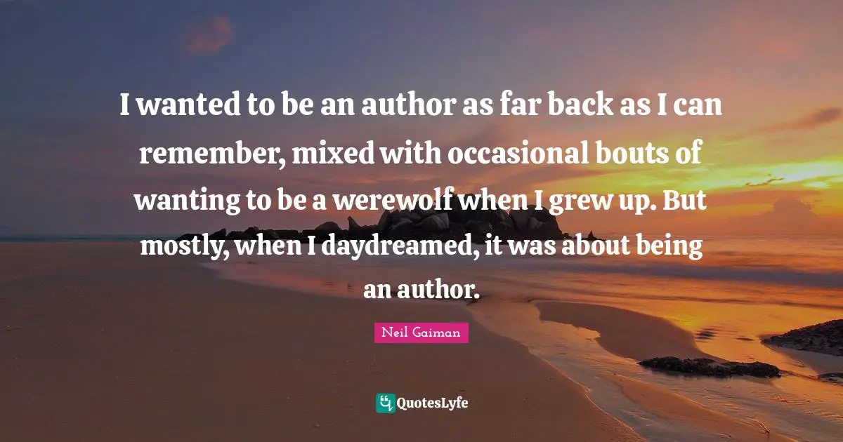 I wanted to be an author as far back as I can remember, mixed with occasional bouts of wanting to be a werewolf when I grew up. But mostly, when I daydreamed, it was about being an author.