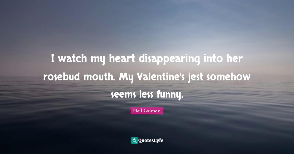 I watch my heart disappearing into her rosebud mouth. My Valentine's jest somehow seems less funny.