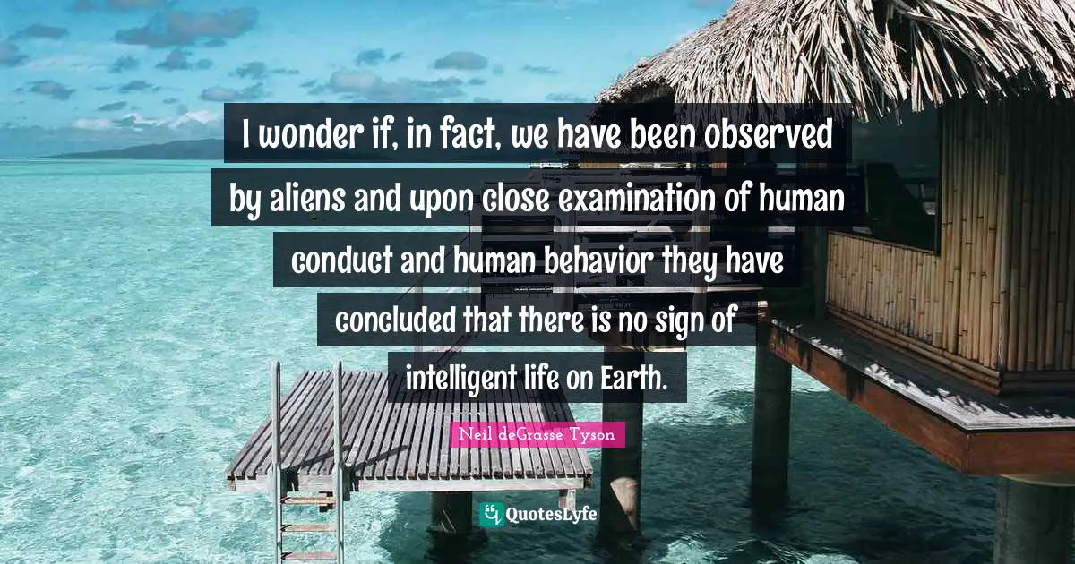 Human Behavior Quotes: "I wonder if, in fact, we have been observed by aliens and upon close examination of human conduct and human behavior they have concluded that there is no sign of intelligent life on Earth."