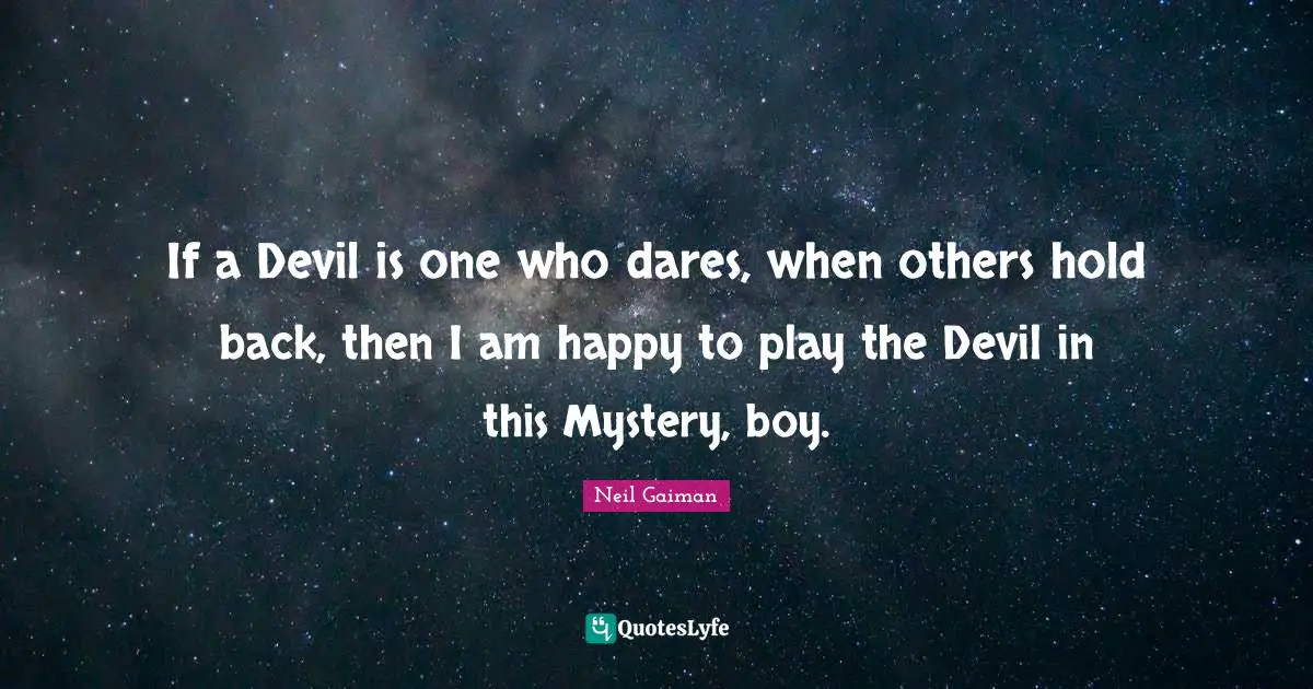 If a Devil is one who dares, when others hold back, then I am happy to play the Devil in this Mystery, boy.