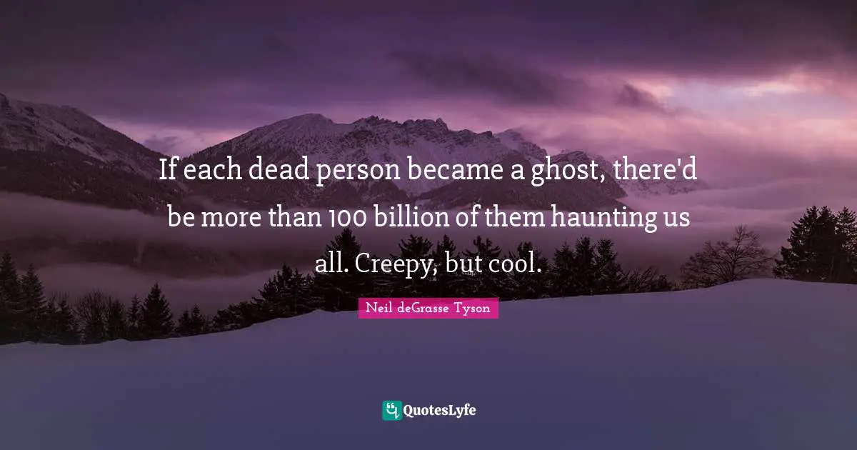 If each dead person became a ghost, there'd be more than 100 billion of them haunting us all. Creepy, but cool.