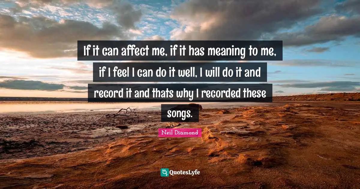 If it can affect me, if it has meaning to me, if I feel I can do it well, I will do it and record it and thats why I recorded these songs.