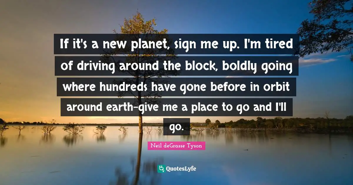 If it's a new planet, sign me up. I'm tired of driving around the block, boldly going where hundreds have gone before in orbit around earth-give me a place to go and I'll go.