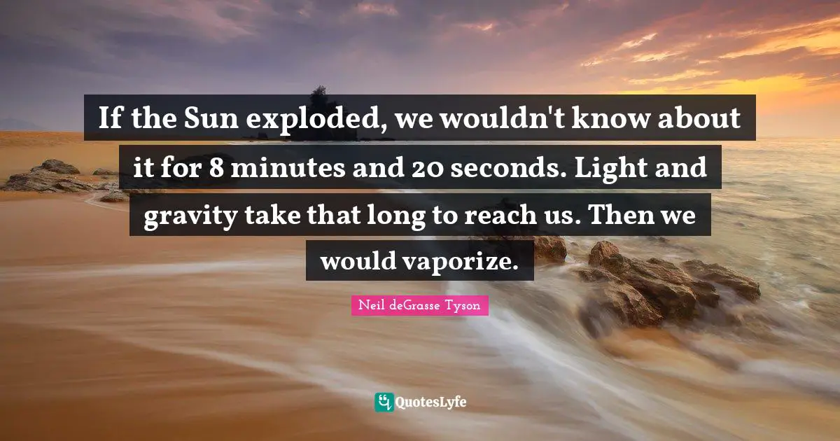 If the Sun exploded, we wouldn't know about it for 8 minutes and 20 seconds. Light and gravity take that long to reach us. Then we would vaporize.