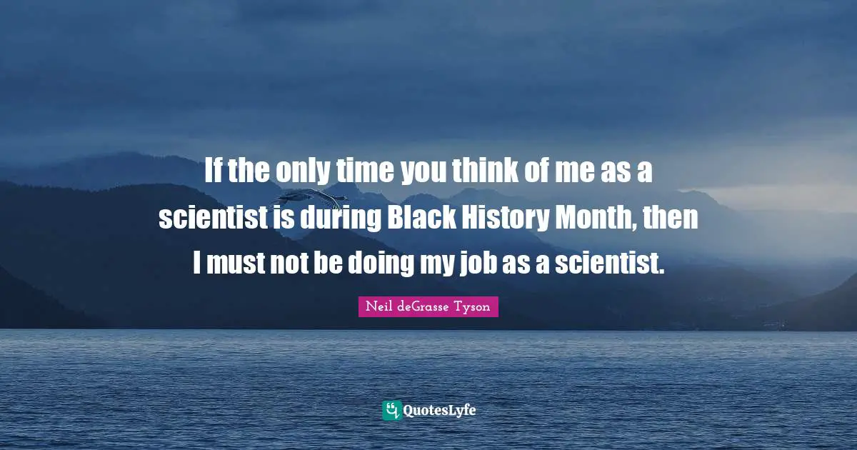 If the only time you think of me as a scientist is during Black History Month, then I must not be doing my job as a scientist.