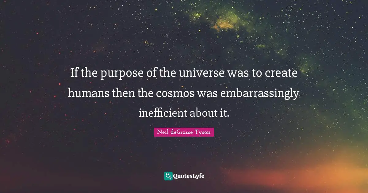 If the purpose of the universe was to create humans then the cosmos was embarrassingly inefficient about it.