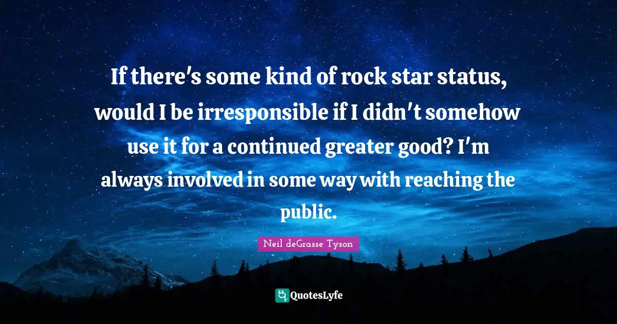 If there's some kind of rock star status, would I be irresponsible if I didn't somehow use it for a continued greater good? I'm always involved in some way with reaching the public.