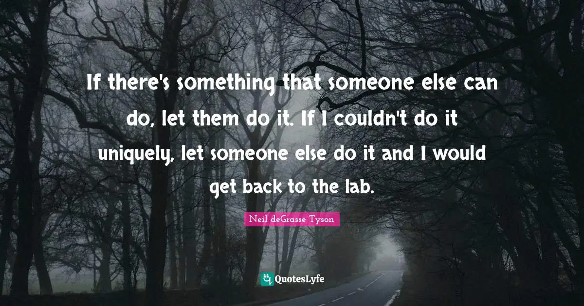 If there's something that someone else can do, let them do it. If I couldn't do it uniquely, let someone else do it and I would get back to the lab.