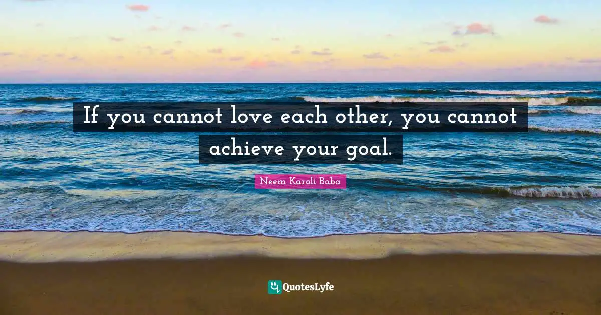 Neem Karoli Baba Quotes: "If you cannot love each other, you cannot achieve your goal."
