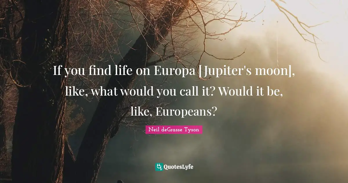 If you find life on Europa [Jupiter's moon], like, what would you call it? Would it be, like, Europeans?