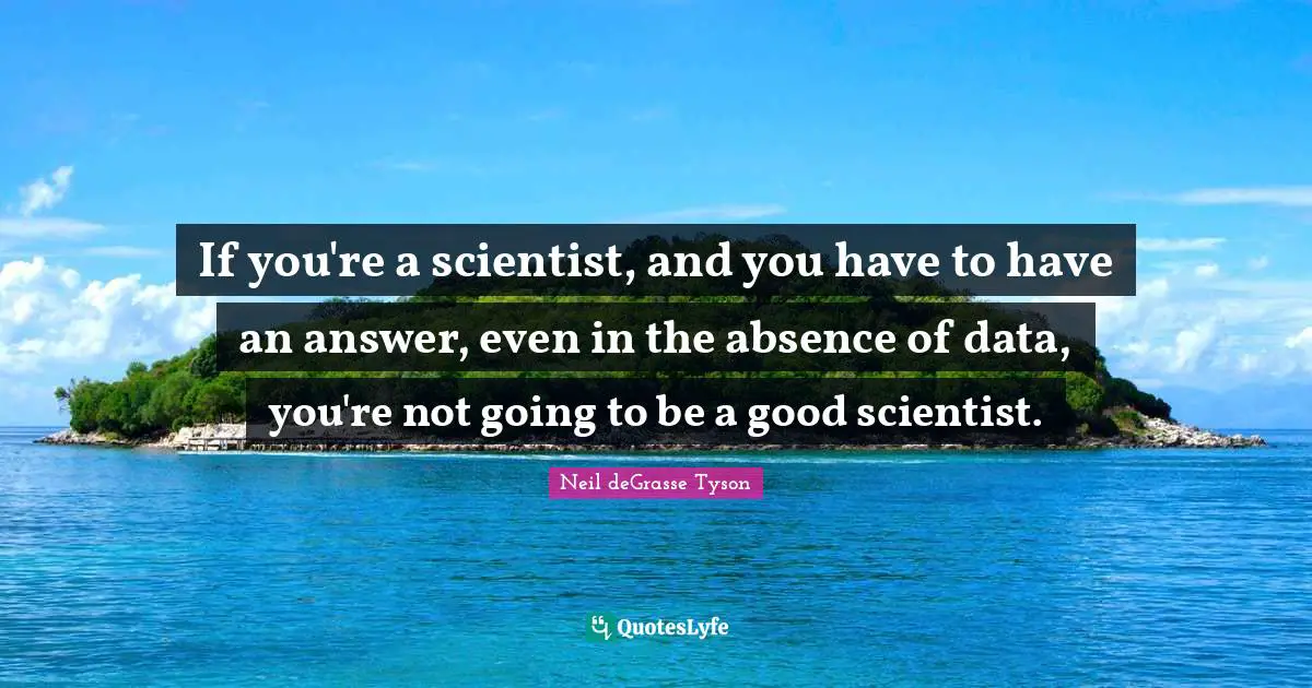 If you're a scientist, and you have to have an answer, even in the absence of data, you're not going to be a good scientist.