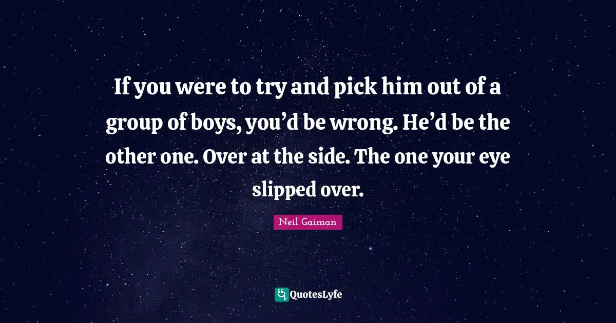 If you were to try and pick him out of a group of boys, you’d be wrong. He’d be the other one. Over at the side. The one your eye slipped over.