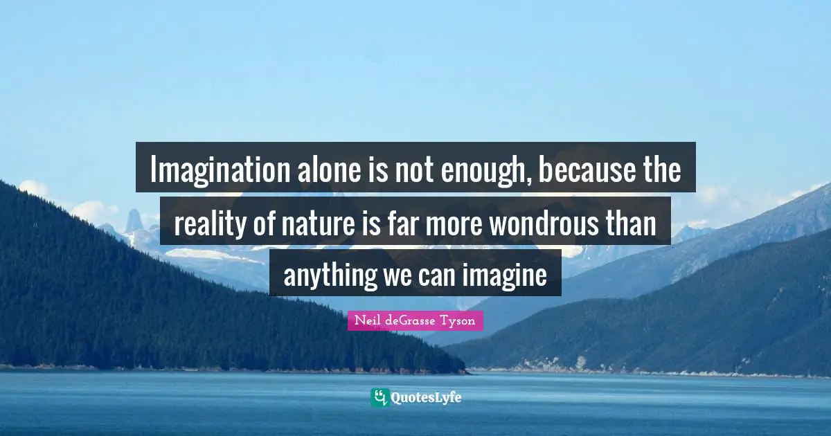 Imagination alone is not enough, because the reality of nature is far more wondrous than anything we can imagine
