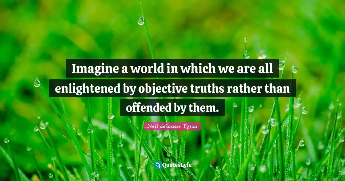 Objective Quotes: "Imagine a world in which we are all enlightened by objective truths rather than offended by them."
