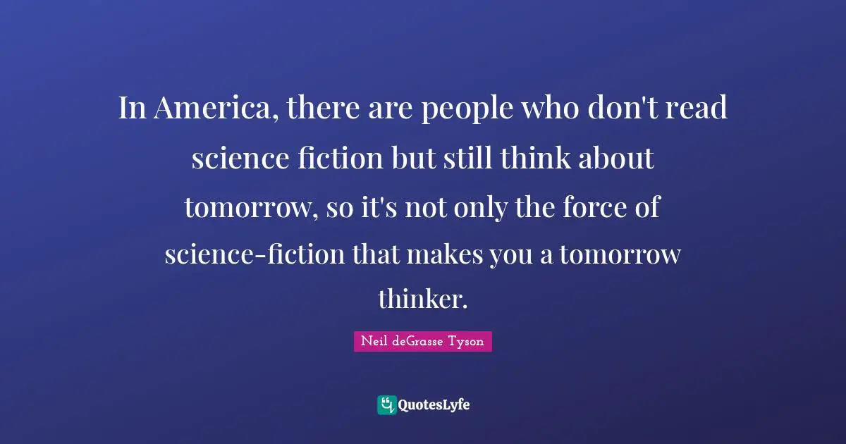 In America, there are people who don't read science fiction but still think about tomorrow, so it's not only the force of science-fiction that makes you a tomorrow thinker.