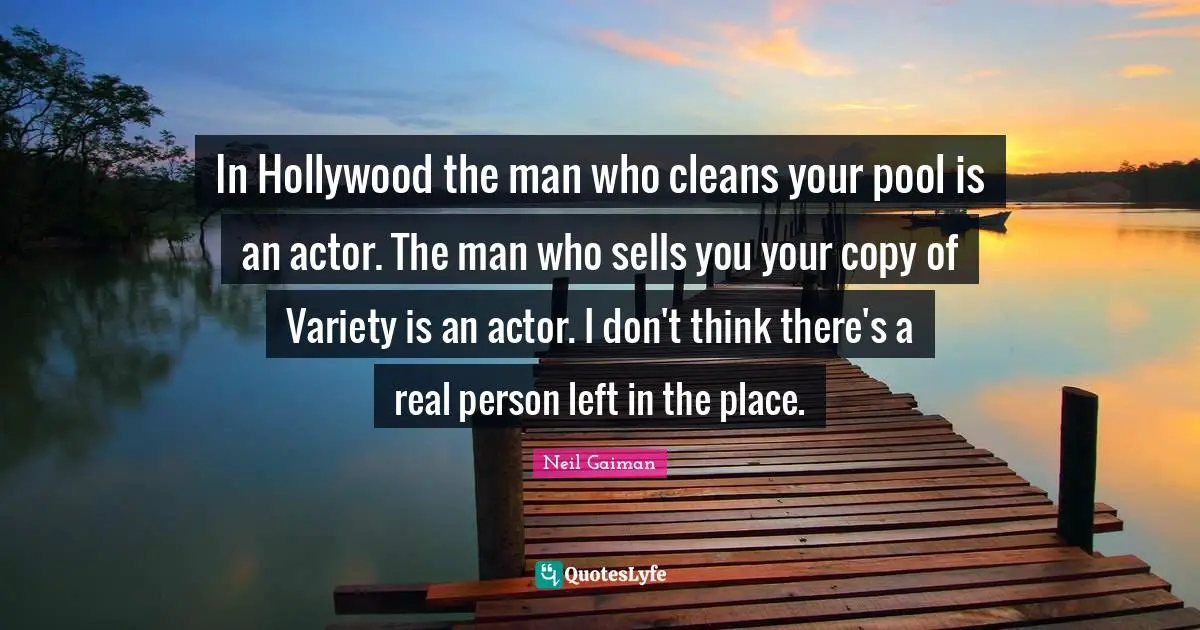 In Hollywood the man who cleans your pool is an actor. The man who sells you your copy of Variety is an actor. I don't think there's a real person left in the place.