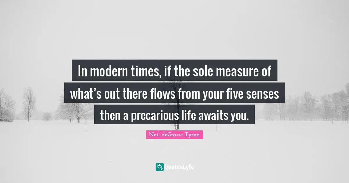 In modern times, if the sole measure of what’s out there flows from your five senses then a precarious life awaits you.