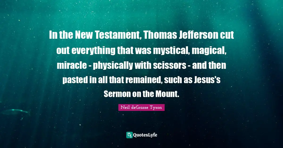 New Testament Quotes: "In the New Testament, Thomas Jefferson cut out everything that was mystical, magical, miracle - physically with scissors - and then pasted in all that remained, such as Jesus's Sermon on the Mount."