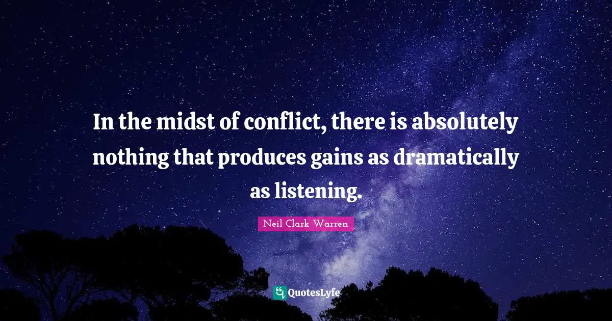 In the midst of conflict, there is absolutely nothing that produces gains as dramatically as listening.