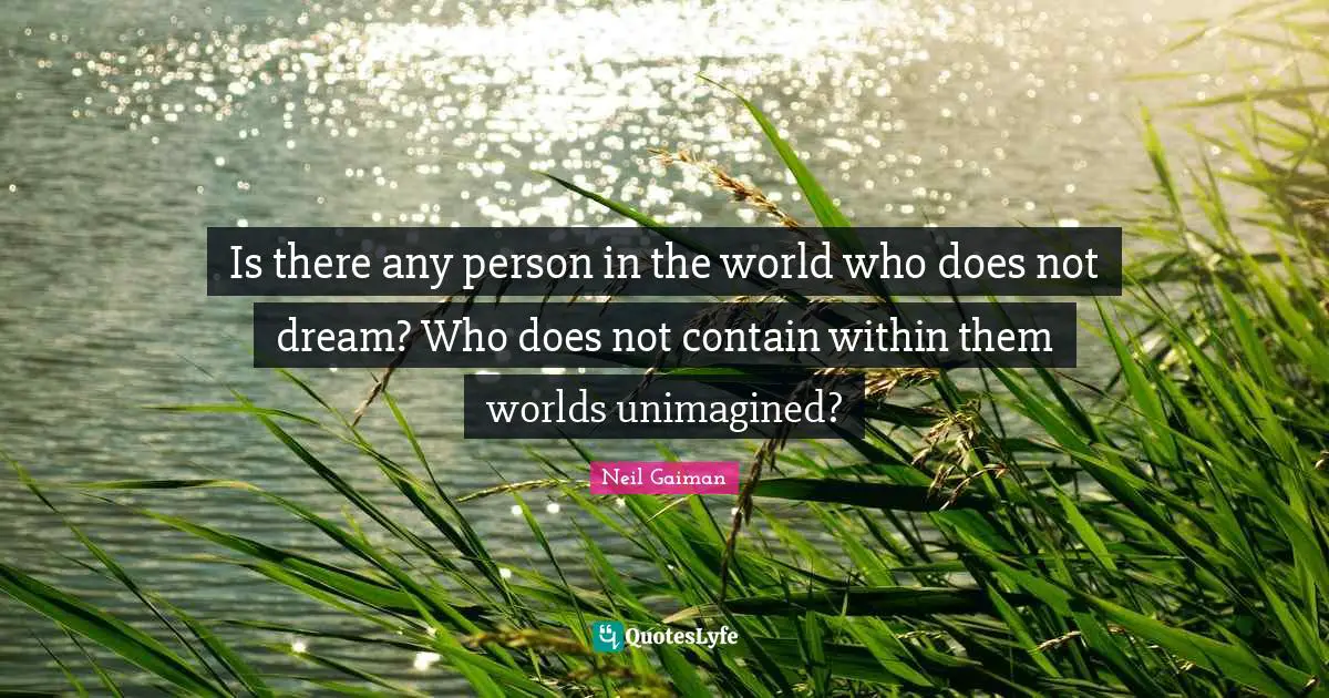 Is there any person in the world who does not dream? Who does not contain within them worlds unimagined?