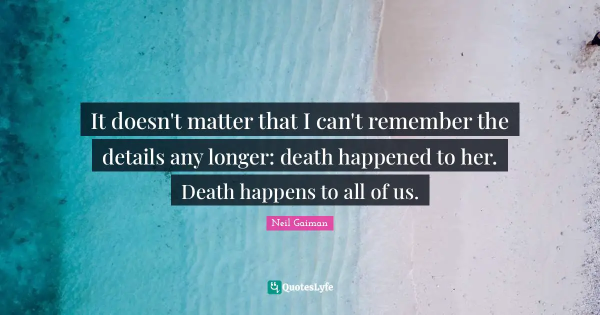 It doesn't matter that I can't remember the details any longer: death happened to her. Death happens to all of us.