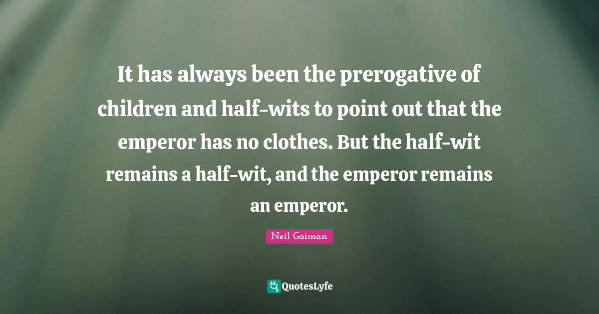It has always been the prerogative of children and half-wits to point out that the emperor has no clothes. But the half-wit remains a half-wit, and the emperor remains an emperor.