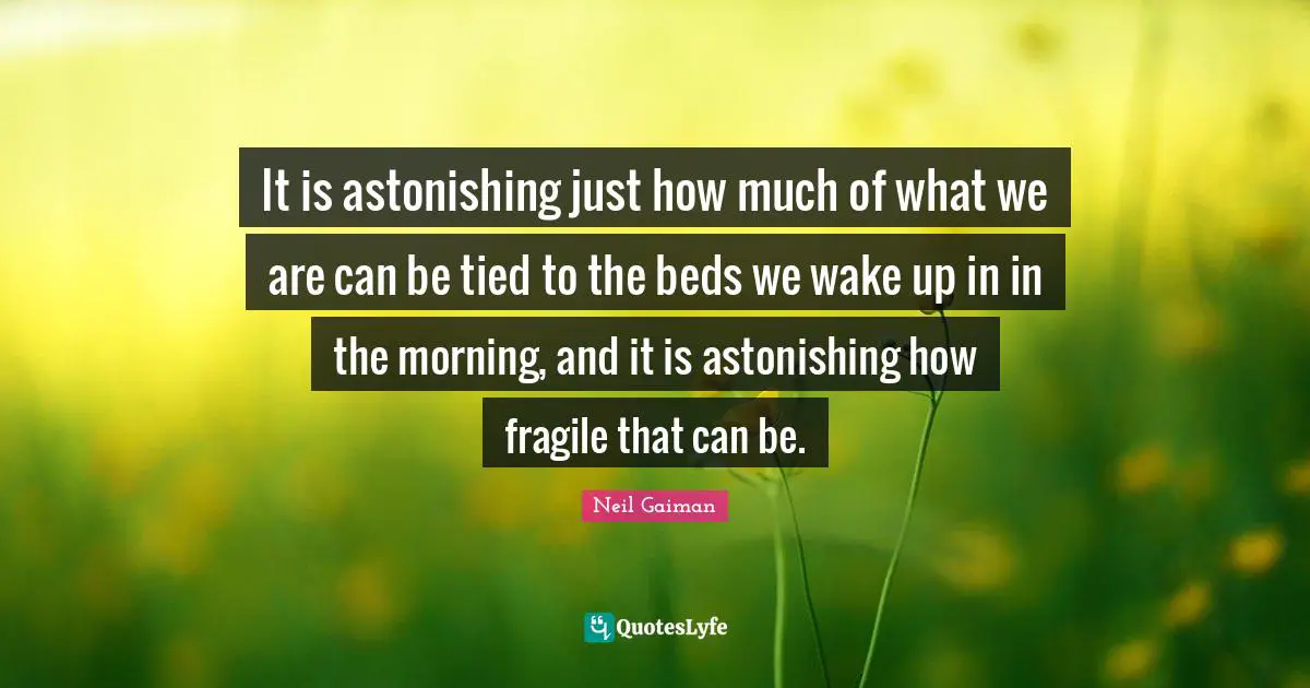 It is astonishing just how much of what we are can be tied to the beds we wake up in in the morning, and it is astonishing how fragile that can be.