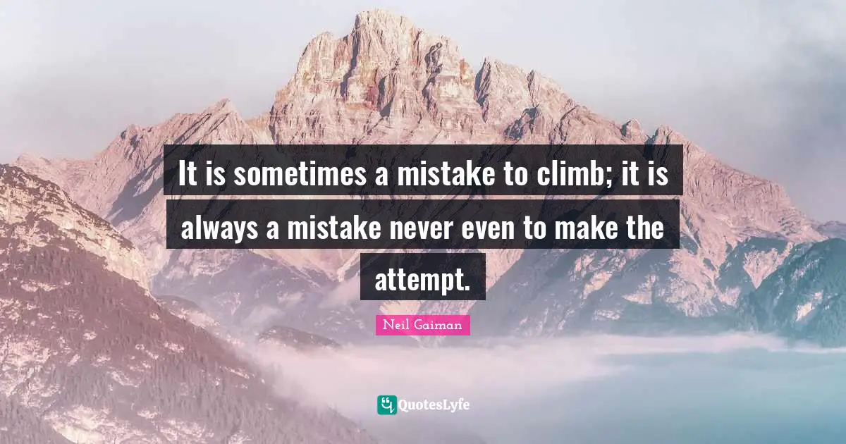 It is sometimes a mistake to climb; it is always a mistake never even to make the attempt.