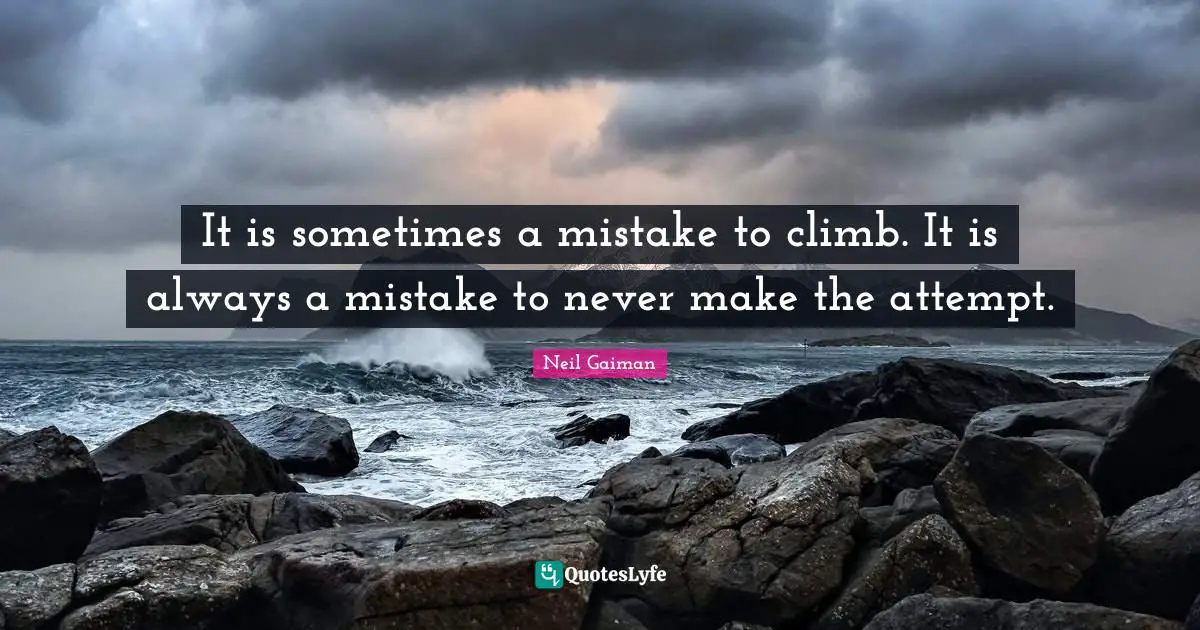 It is sometimes a mistake to climb. It is always a mistake to never make the attempt.