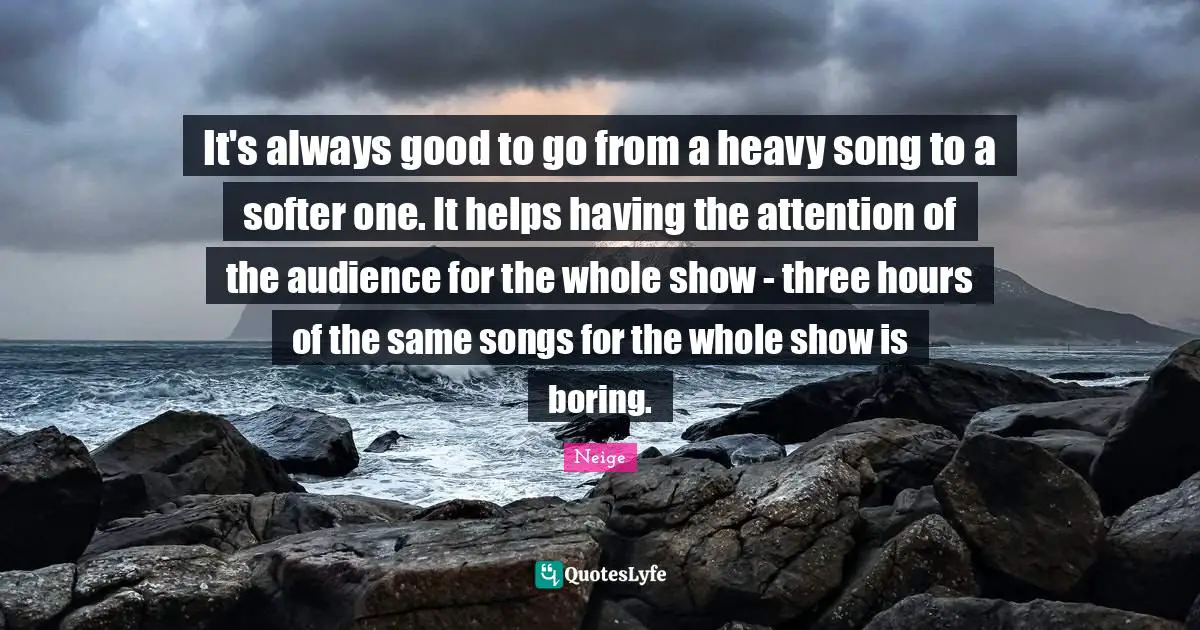 It's always good to go from a heavy song to a softer one. It helps having the attention of the audience for the whole show - three hours of the same songs for the whole show is boring.