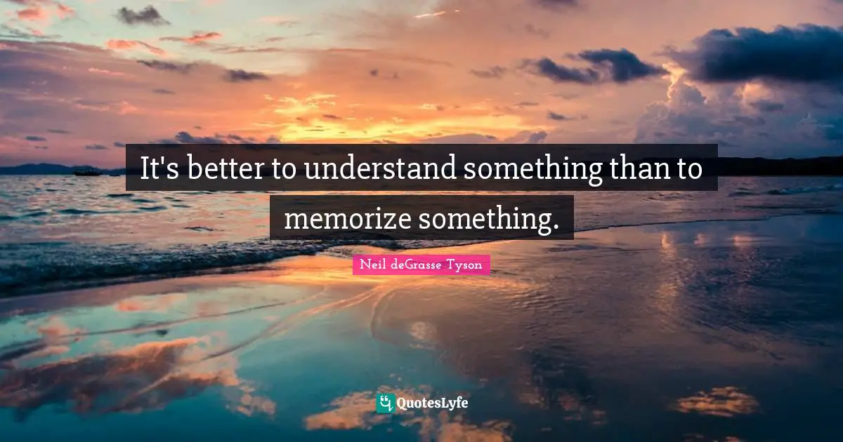 It's better to understand something than to memorize something.