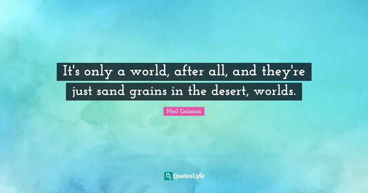 It's only a world, after all, and they're just sand grains in the desert, worlds.
