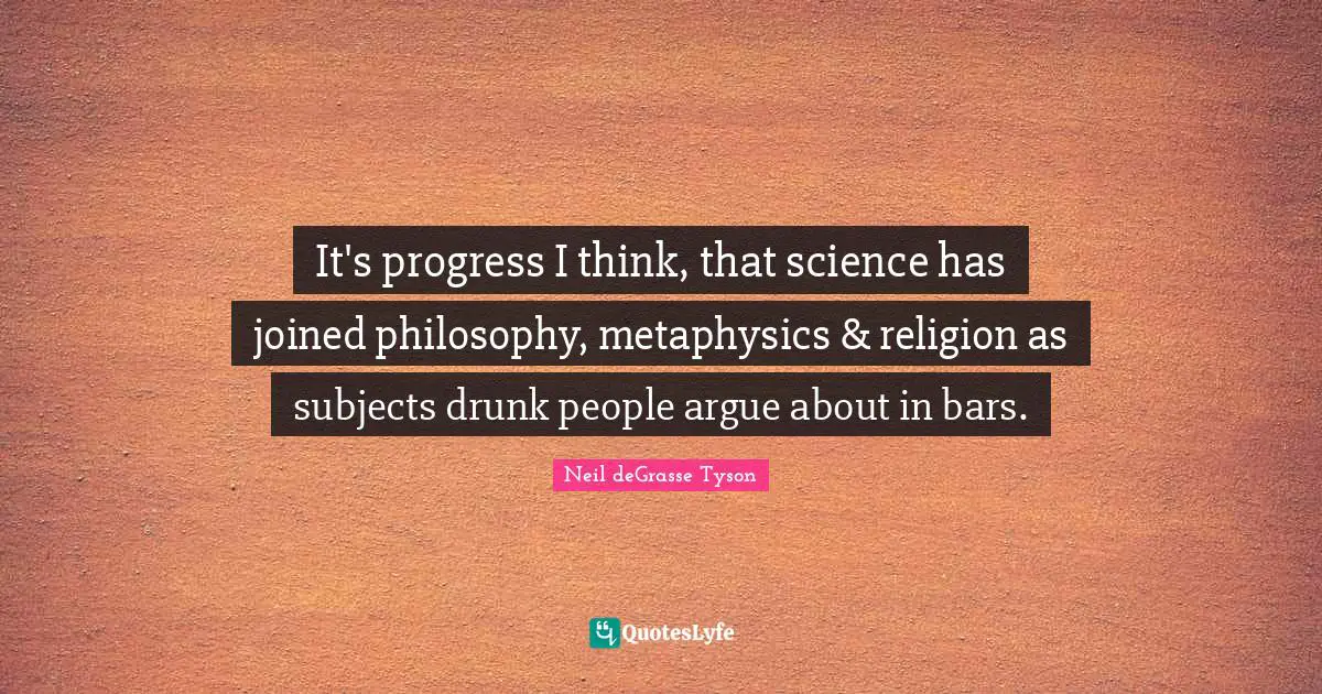 It's progress I think, that science has joined philosophy, metaphysics & religion as subjects drunk people argue about in bars.