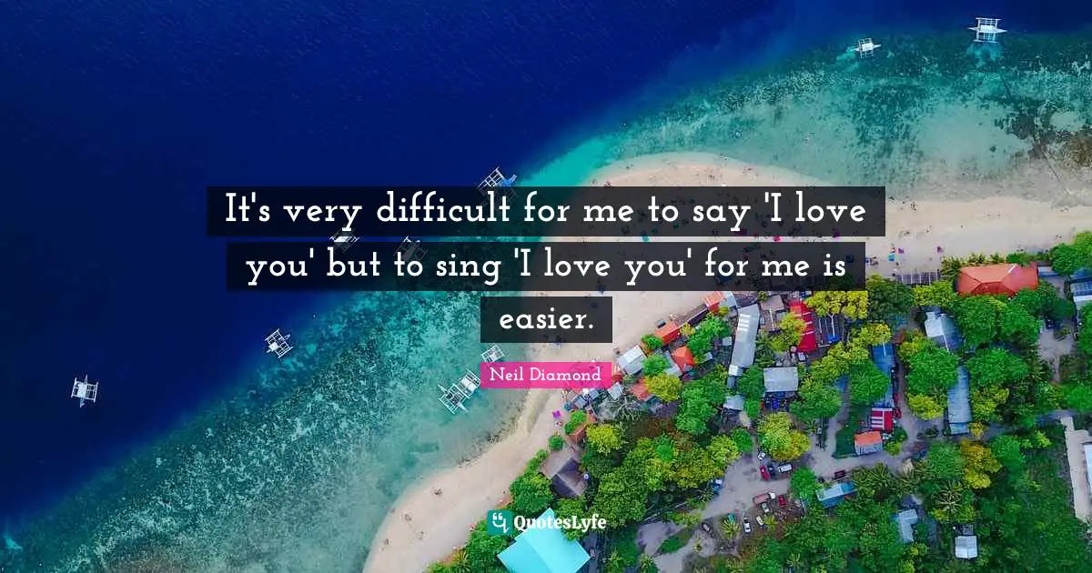 It's very difficult for me to say 'I love you' but to sing 'I love you' for me is easier.
