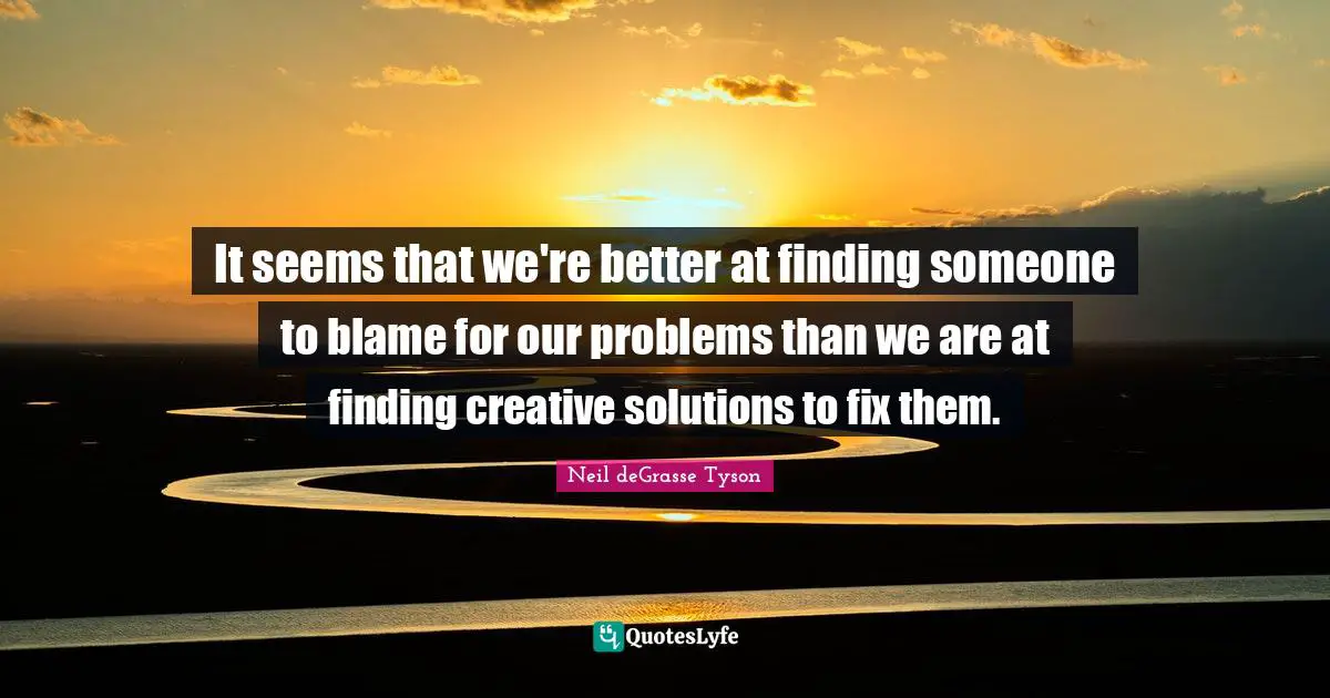 It seems that we're better at finding someone to blame for our problems than we are at finding creative solutions to fix them.
