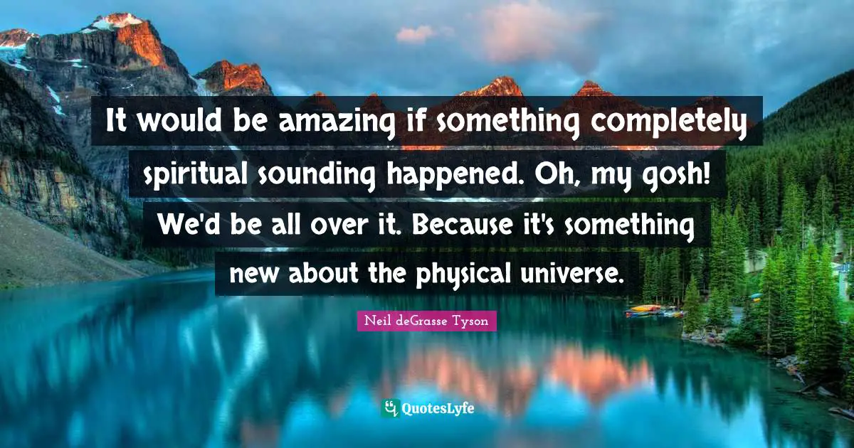 New Universe Quotes: "It would be amazing if something completely spiritual sounding happened. Oh, my gosh! We'd be all over it. Because it's something new about the physical universe."