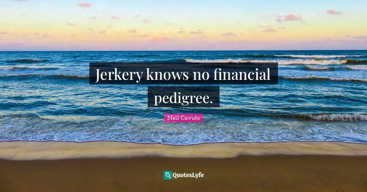 Neil Cavuto Quotes: "Jerkery knows no financial pedigree."