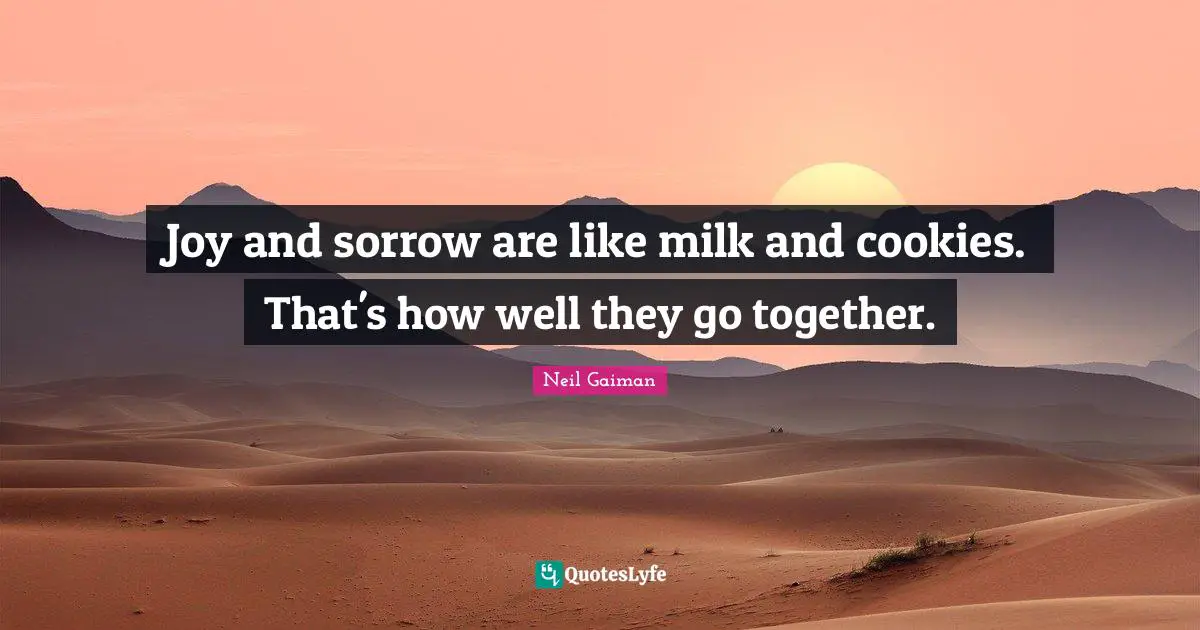 Joy and sorrow are like milk and cookies. That's how well they go together.