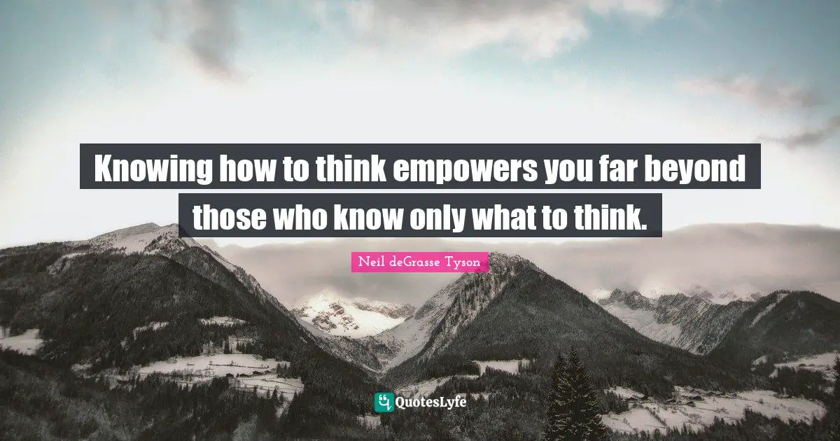 Knowing Quotes: "Knowing how to think empowers you far beyond those who know only what to think."