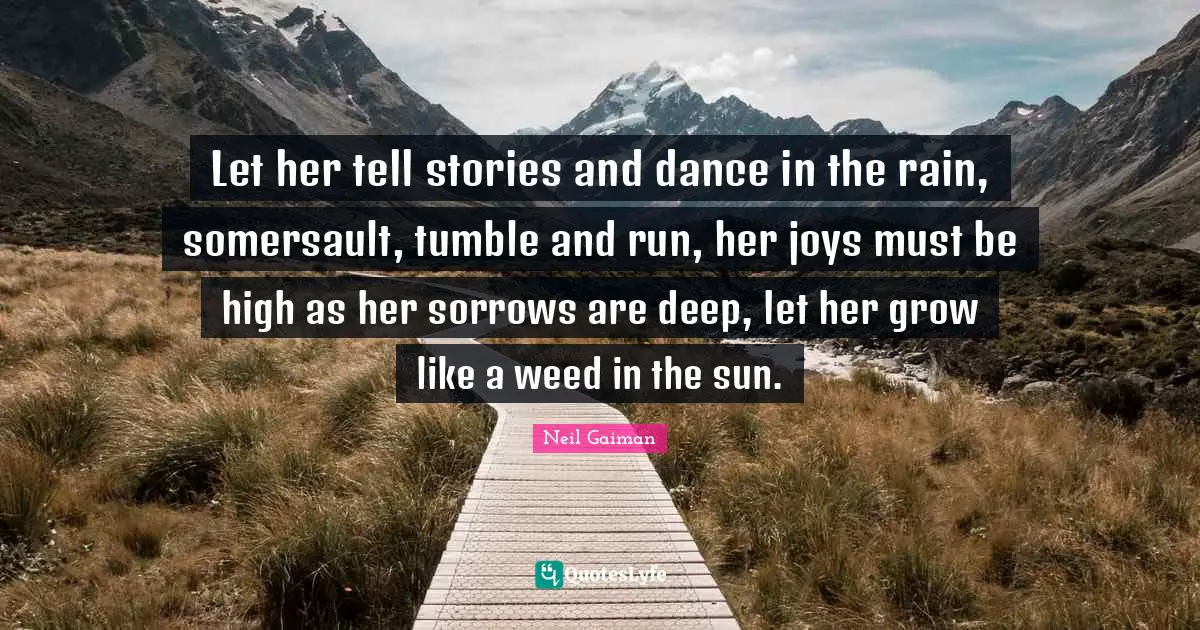 Let her tell stories and dance in the rain, somersault, tumble and run, her joys must be high as her sorrows are deep, let her grow like a weed in the sun.