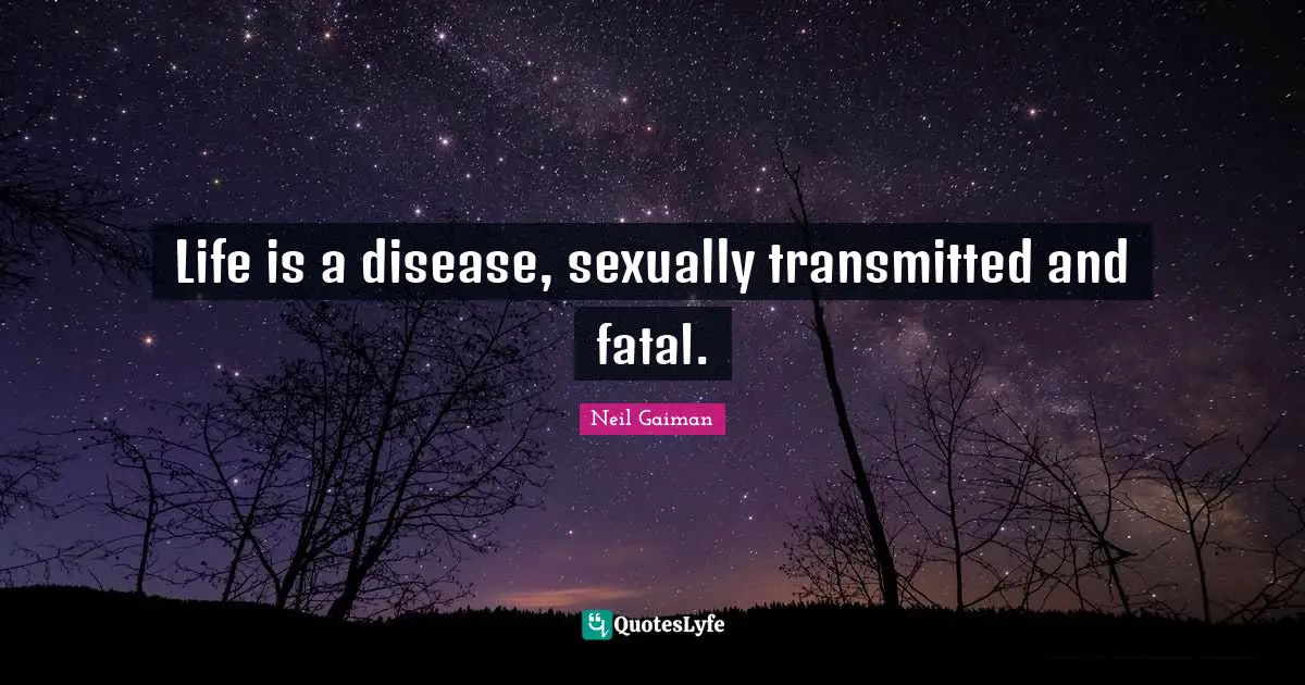 Life is a disease, sexually transmitted and fatal.