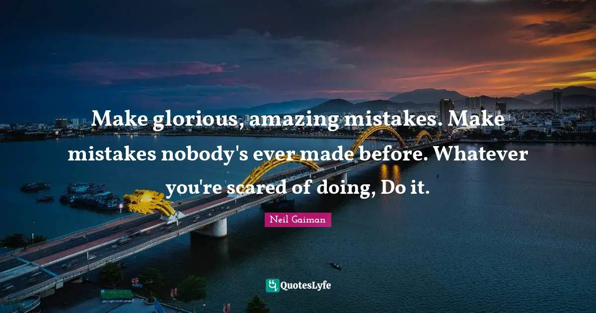 Make glorious, amazing mistakes. Make mistakes nobody's ever made before. Whatever you're scared of doing, Do it.